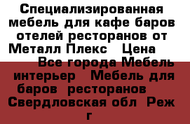 Специализированная мебель для кафе,баров,отелей,ресторанов от Металл Плекс › Цена ­ 5 000 - Все города Мебель, интерьер » Мебель для баров, ресторанов   . Свердловская обл.,Реж г.